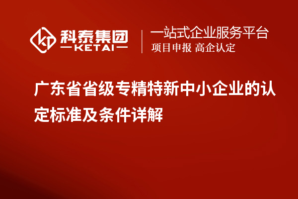 广东省省级专精特新中小企业的认定标准及条件详解