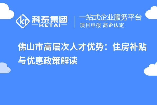 佛山市高层次人才优势：住房补贴与优惠政策解读