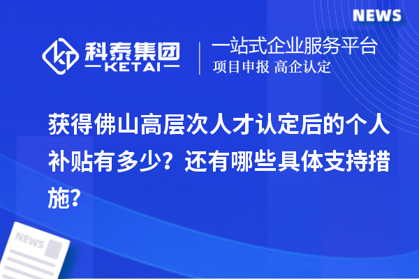 获得佛山高层次人才认定后的个人补贴有多少？还有哪些具体支持措施？