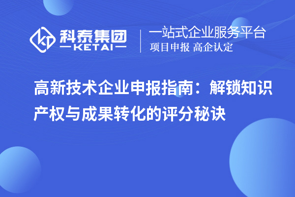 高新技术企业申报指南：解锁知识产权与成果转化的评分秘诀