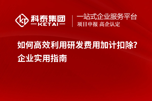 如何高效利用研发费用加计扣除？企业实用指南