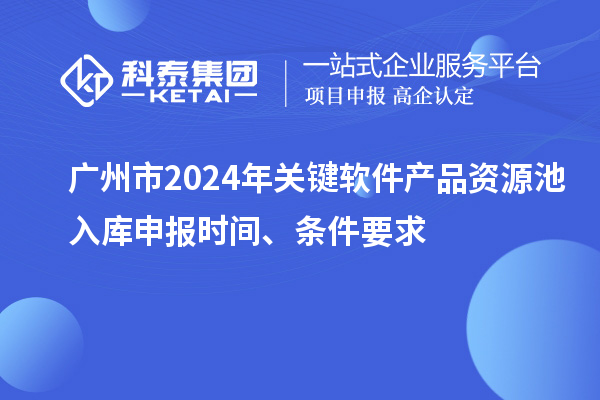 广州市2024年关键软件产品资源池入库申报时间、条件要求