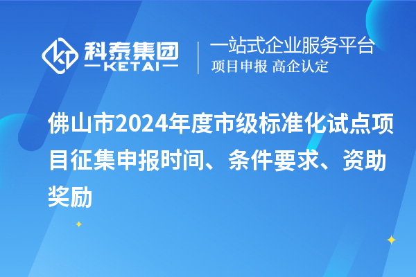 佛山市2024年度市级标准化试点项目征集申报时间、条件要求、资助奖励