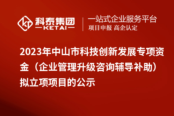 2023年中山市科技创新发展专项资金（企业管理升级咨询辅导补助）拟立项项目的公示