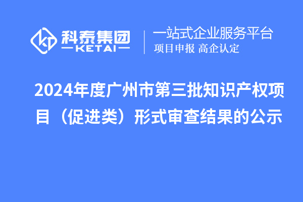 2024年度广州市第三批知识产权项目（促进类）形式审查结果的公示