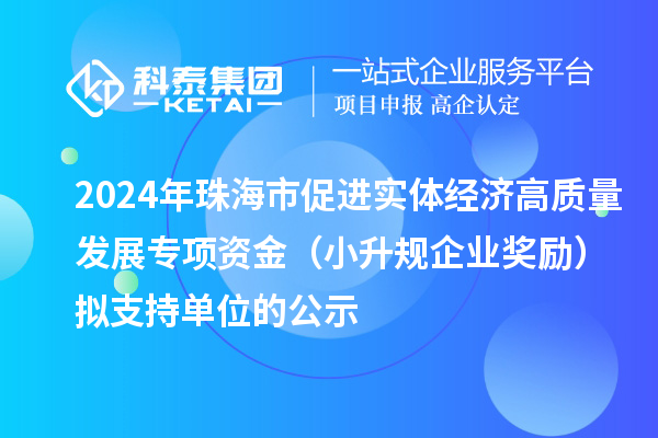 2024年珠海市促进实体经济高质量发展专项资金（小升规企业奖励）拟支持单位的公示