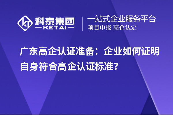 广东高企认证准备：企业如何证明自身符合高企认证标准？