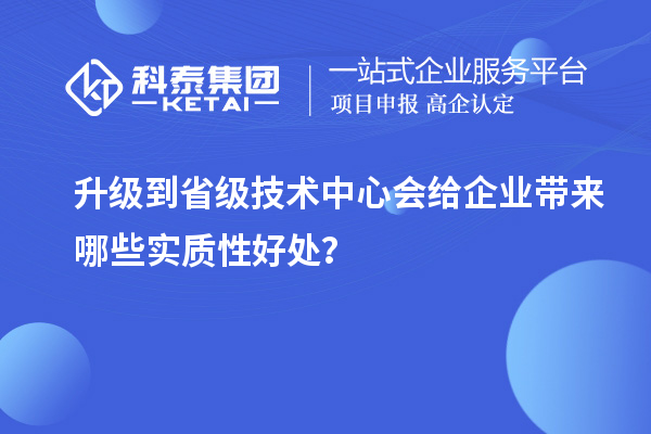 升级到省级技术中心会给企业带来哪些实质性好处？