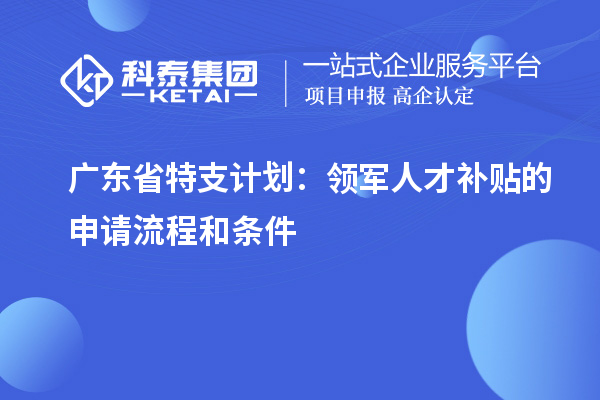 广东省特支计划：领军人才补贴的申请流程和条件