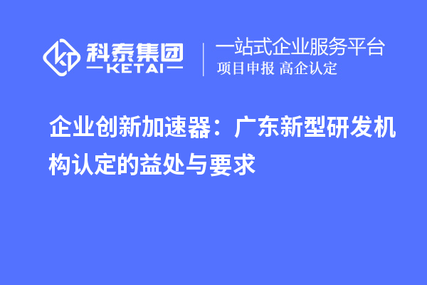 企业创新加速器：广东新型研发机构认定的益处与要求