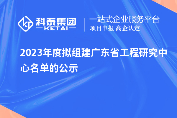 2023年度拟组建广东省工程研究中心名单的公示