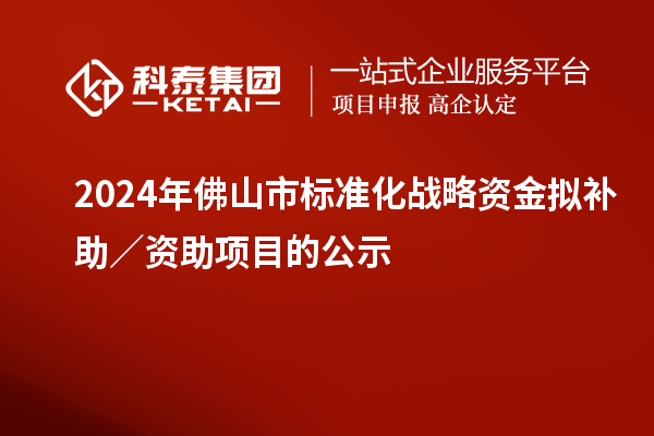 2024年佛山市标准化战略资金拟补助／资助项目的公示