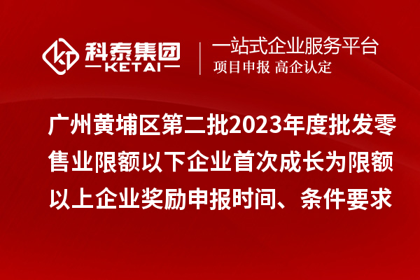 广州黄埔区第二批2023年度批发零售业限额以下企业首次成长为限额以上企业奖励申报时间、条件要求、资助标准