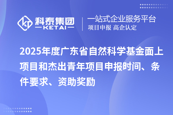 2025年度广东省自然科学基金面上项目和杰出青年项目申报时间、条件要求、资助奖励