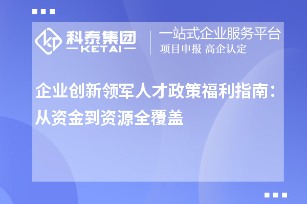 企业创新领军人才政策福利指南：从资金到资源全覆盖