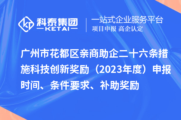 广州市花都区亲商助企二十六条措施科技创新奖励（2023年度）申报时间、条件要求、补助奖励