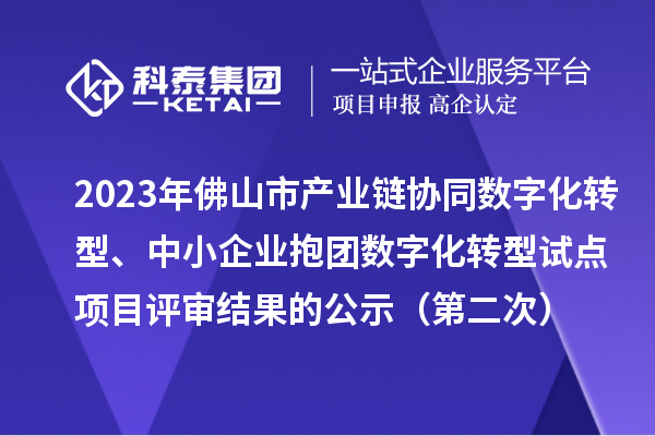 2023年佛山市产业链协同数字化转型、中小企业抱团数字化转型试点项目评审结果的公示（第二次）