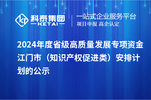 2024年度省级高质量发展专项资金江门市（知识产权促进类）安排计划的公示