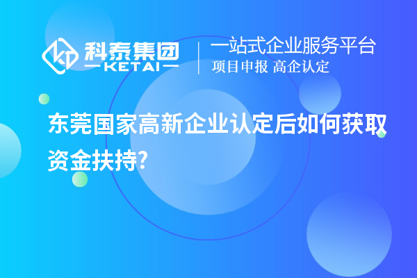 东莞国家高新企业认定后如何获取资金扶持?