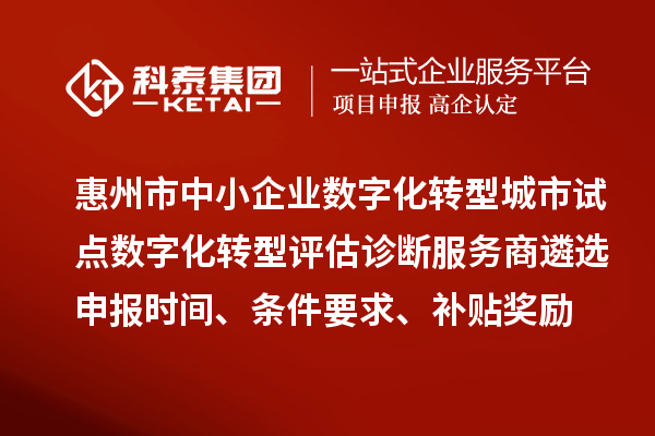 惠州市中小企业数字化转型城市试点数字化转型评估诊断服务商遴选申报时间、条件要求、补贴奖励