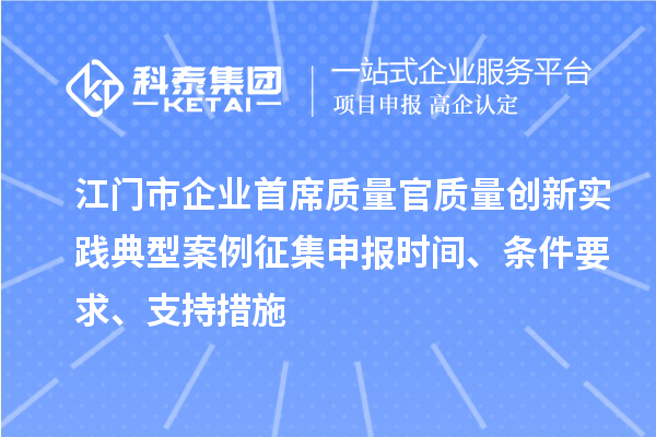 江门市企业首席质量官质量创新实践典型案例征集申报时间、条件要求、支持措施