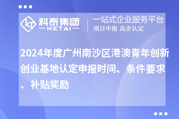 2024年度广州南沙区港澳青年创新创业基地认定申报时间、条件要求、补贴奖励