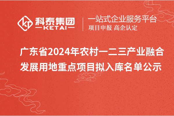 广东省2024年农村一二三产业融合发展用地重点项目拟入库名单公示