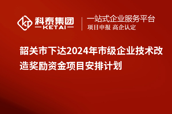 韶关市下达2024年市级企业技术改造奖励资金项目安排计划