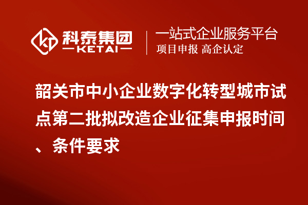 韶关市中小企业数字化转型城市试点第二批拟改造企业征集申报时间、条件要求