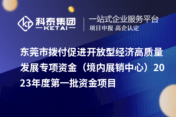 东莞市拨付促进开放型经济高质量发展专项资金（境内展销中心）2023年度第一批资金项目