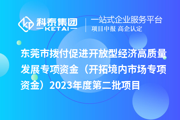 东莞市拨付促进开放型经济高质量发展专项资金（开拓境内市场专项资金）2023年度第二批项目