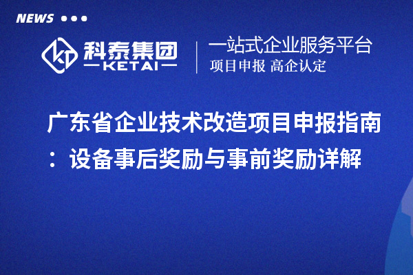 广东省企业技术改造<a href=//m.auto-fm.com/shenbao.html target=_blank class=infotextkey>项目申报</a>指南：设备事后奖励与事前奖励详解