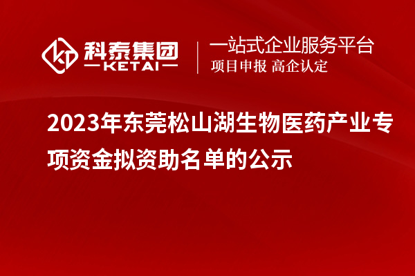 2023年东莞松山湖生物医药产业专项资金拟资助名单的公示