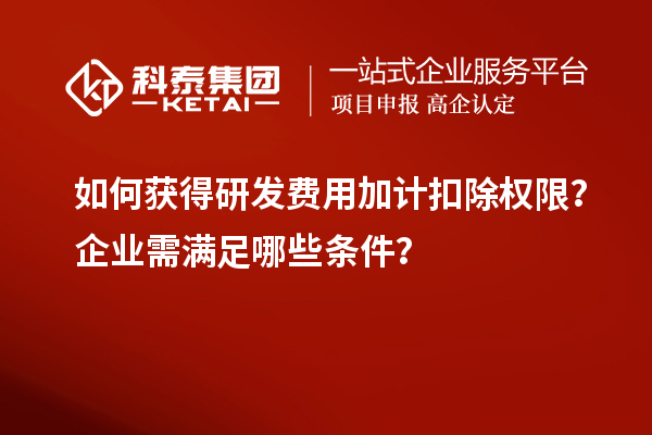 如何获得研发费用加计扣除权限？企业需满足哪些条件？