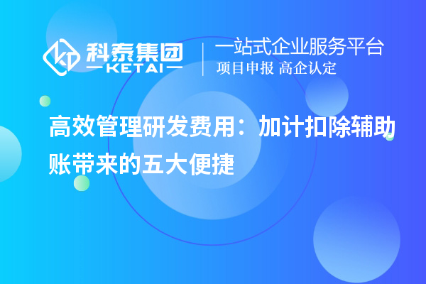 高效管理研发费用：加计扣除辅助账带来的五大便捷