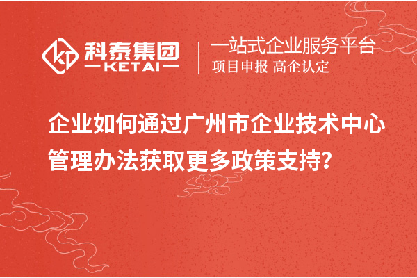 企业如何通过广州市企业技术中心管理办法获取更多政策支持？