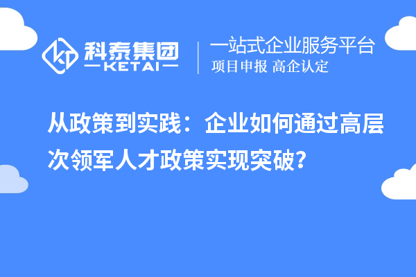 从政策到实践：企业如何通过高层次领军人才政策实现突破？