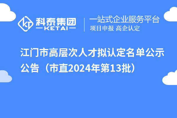 江门市高层次人才拟认定名单公示公告（市直2024年第13批）