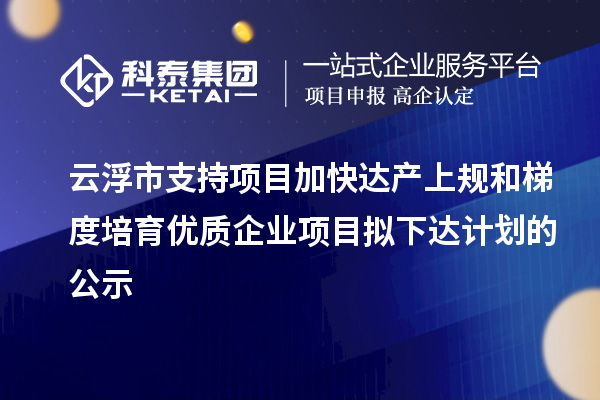 云浮市支持项目加快达产上规和梯度培育优质企业项目拟下达计划的公示