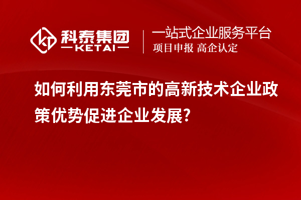 如何利用东莞市的高新技术企业政策优势促进企业发展?