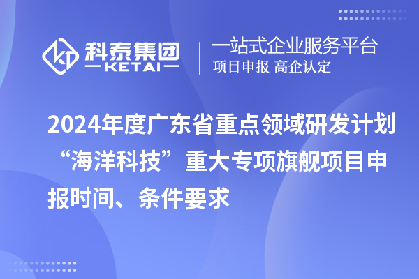 2024年度广东省重点领域研发计划“海洋科技”重大专项旗舰项目申报时间、条件要求