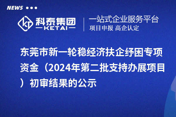 东莞市新一轮稳经济扶企纾困专项资金（2024年第二批支持办展项目）初审结果的公示