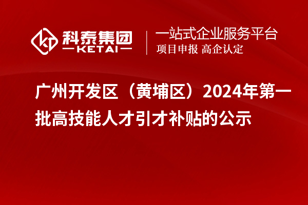 广州开发区（黄埔区）2024年第一批高技能人才引才补贴的公示