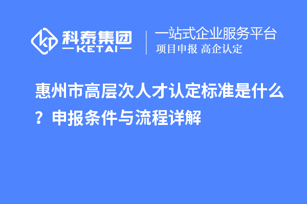 惠州市高层次人才认定标准是什么？申报条件与流程详解