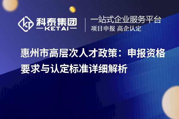 惠州市高层次人才政策：申报资格要求与认定标准详细解析