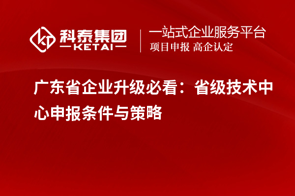 广东省企业升级必看：省级技术中心申报条件与策略