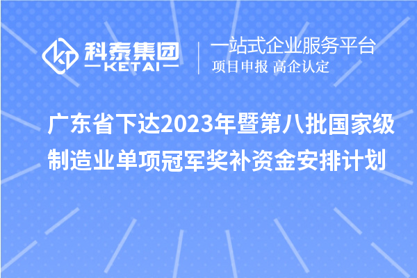 广东省下达2023年暨第八批国家级制造业单项冠军奖补资金安排计划