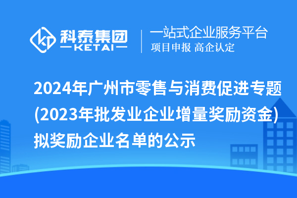 2024年广州市零售与消费促进专题(2023年批发业企业增量奖励资金)拟奖励企业名单的公示