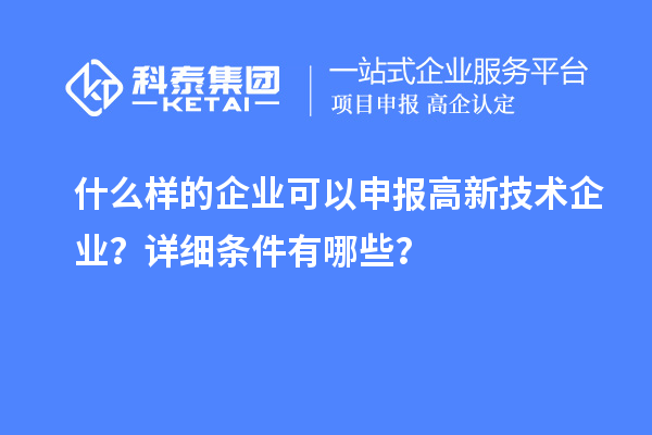 什么样的企业可以申报高新技术企业？详细条件有哪些？