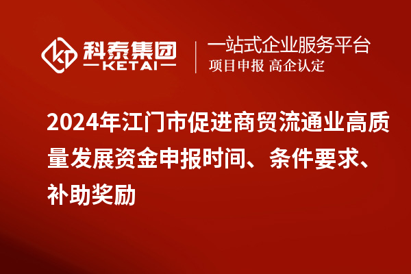 2024年江门市促进商贸流通业高质量发展资金申报时间、条件要求、补助奖励